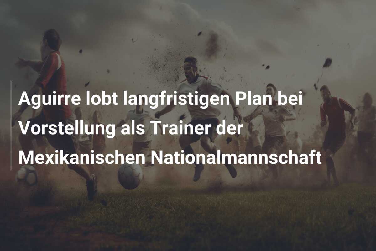 Aguirre lobt langfristigen Plan bei Vorstellung als Trainer der Mexikanischen Nationalmannschaft