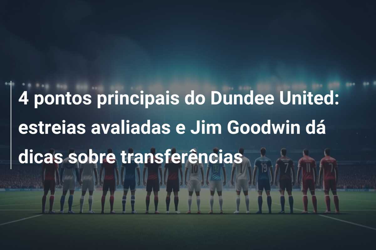 4 pontos principais do Dundee United: estreias avaliadas e Jim Goodwin dá dicas sobre transferências