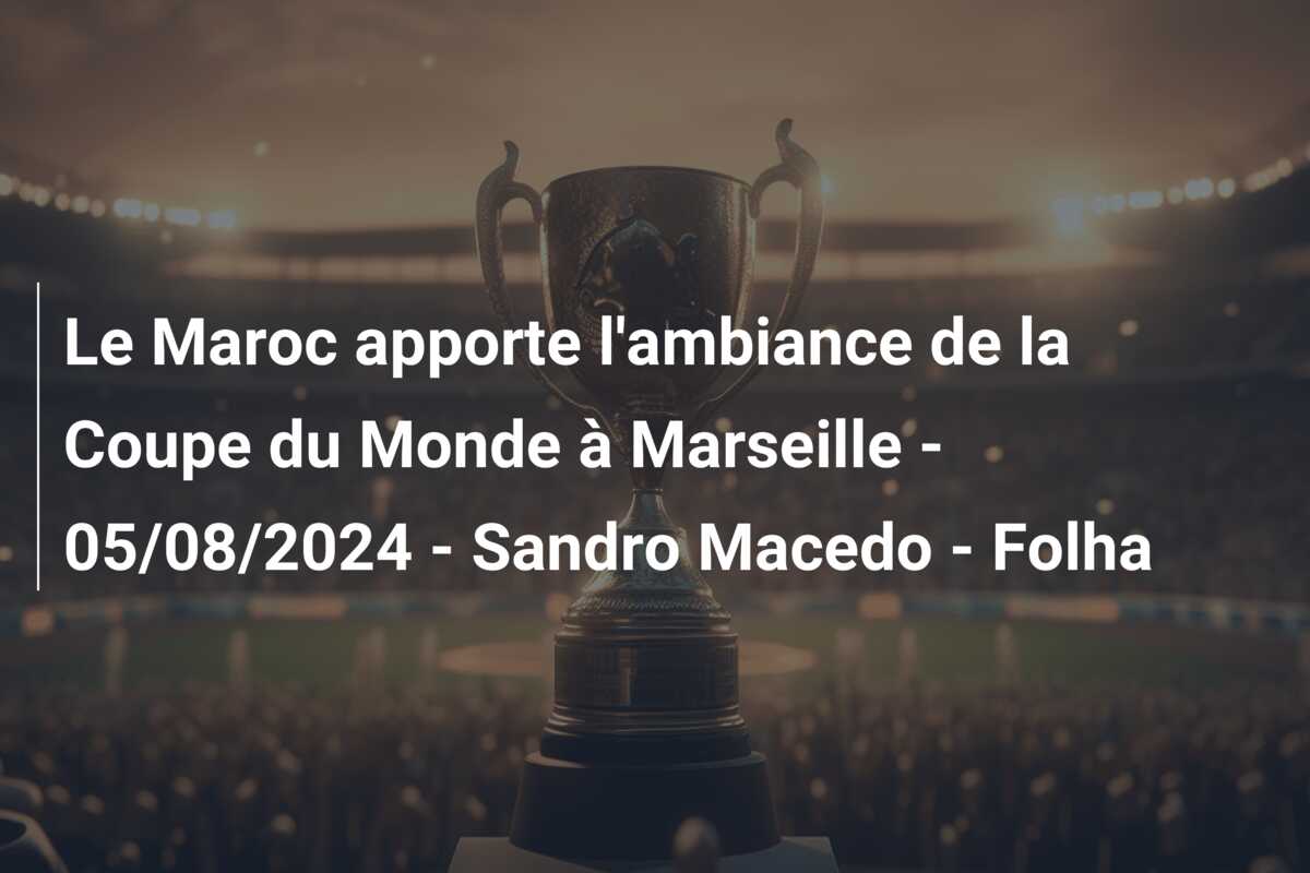 Le Maroc apporte l’ambiance de la Coupe du Monde à Marseille – 05/08/2024 – Sandro Macedo – Folha