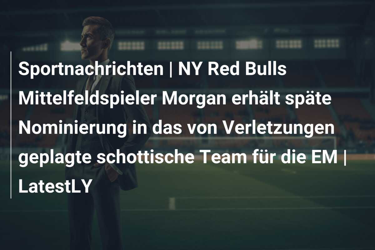 Sportnachrichten | NY Red Bulls Mittelfeldspieler Morgan erhält späte Nominierung in das von Verletzungen geplagte schottische Team für die EM | LatestLY