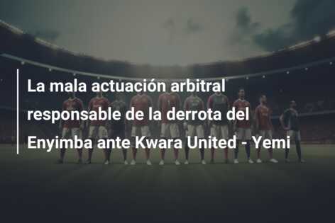 La mala actuación arbitral responsable de la derrota del Enyimba ante Kwara United – Yemi