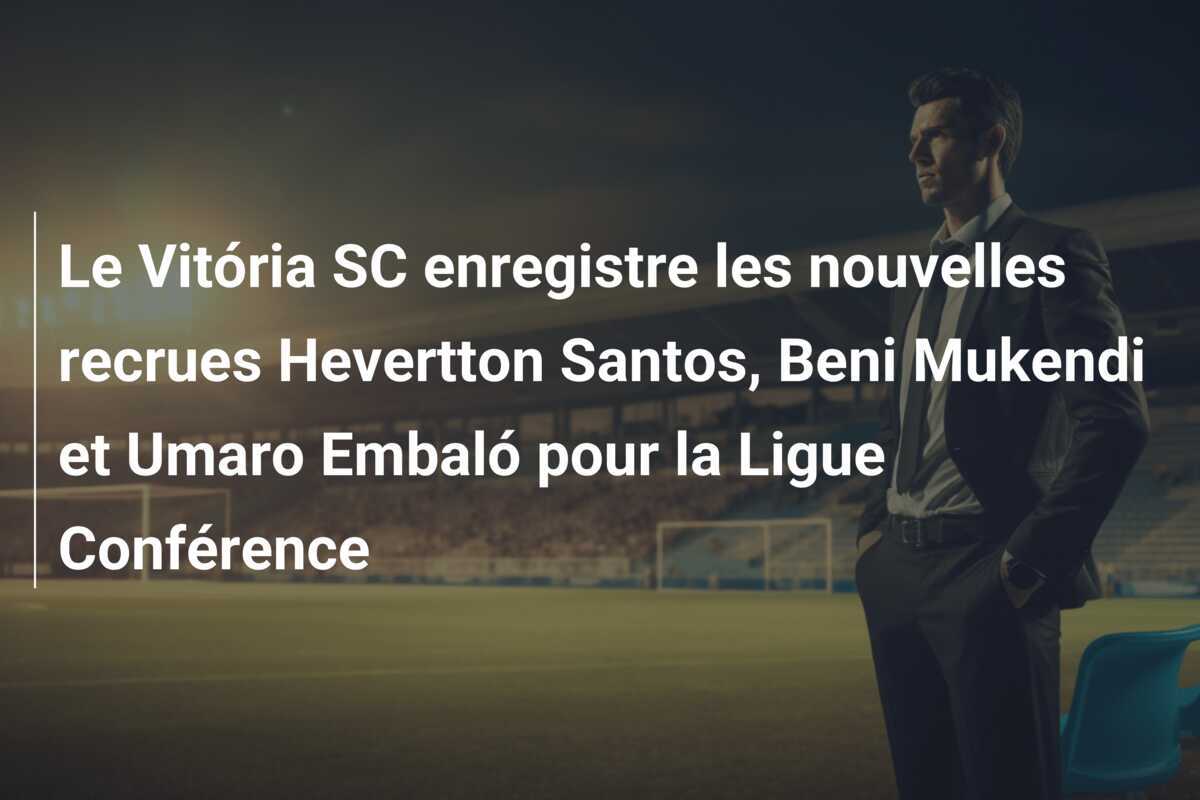 Le Vitória SC enregistre les nouvelles recrues Hevertton Santos, Beni Mukendi et Umaro Embaló pour la Ligue Conférence