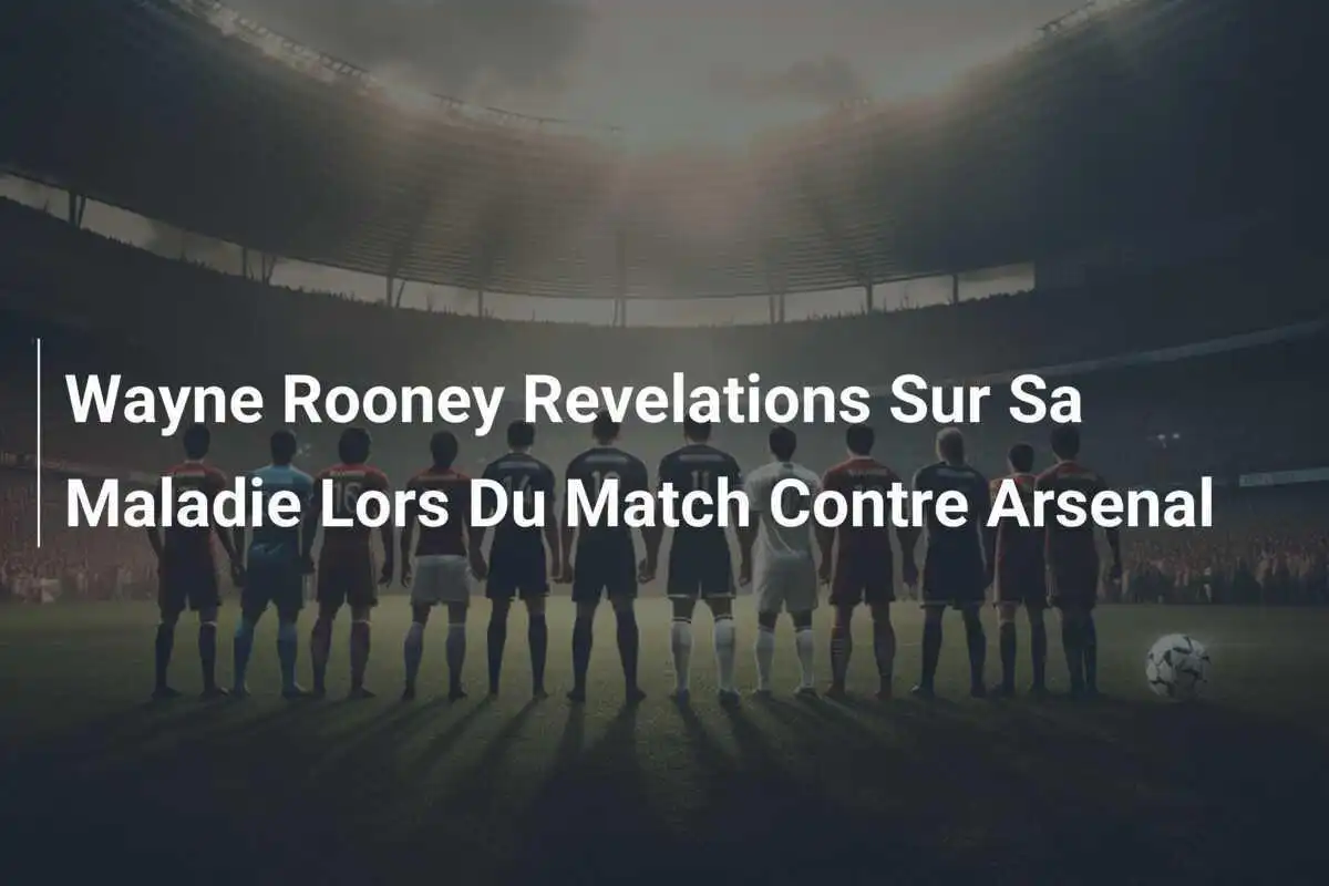 Wayne Rooney Revelations Sur Sa Maladie Lors Du Match Contre Arsenal