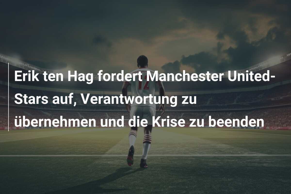 Erik ten Hag fordert Manchester United-Stars auf, Verantwortung zu übernehmen und die Krise zu beenden