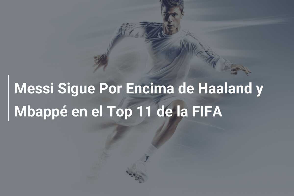 Messi Sigue Por Encima de Haaland y Mbappé en el Top 11 de la FIFA