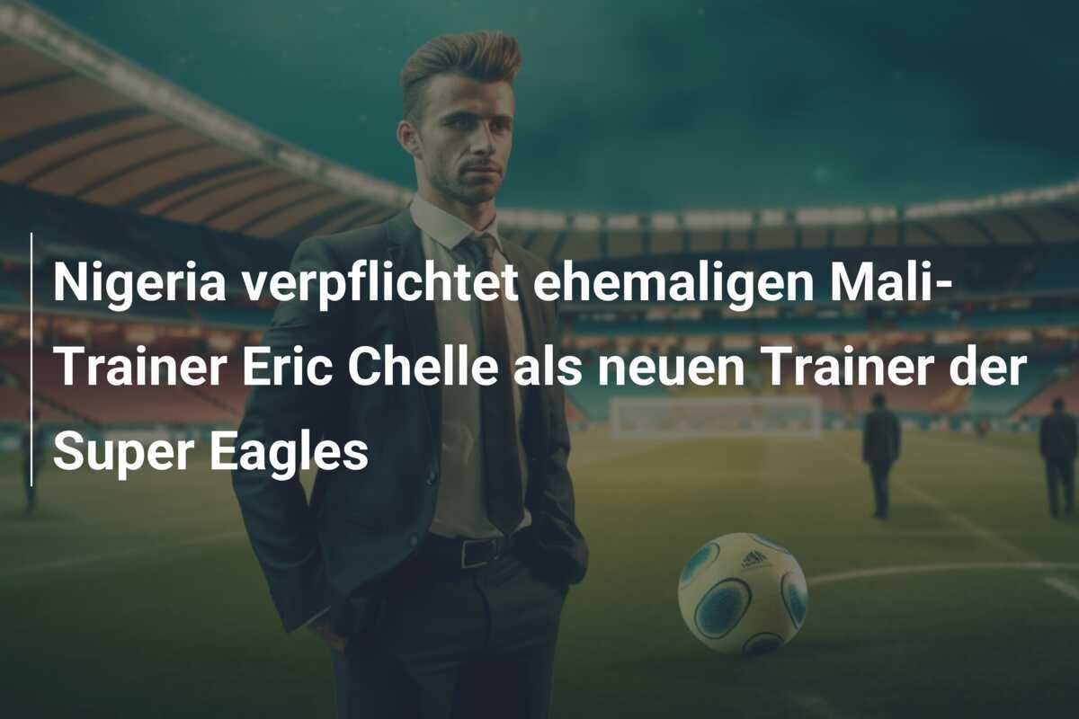Nigeria verpflichtet ehemaligen Mali-Trainer Eric Chelle als neuen Trainer der Super Eagles