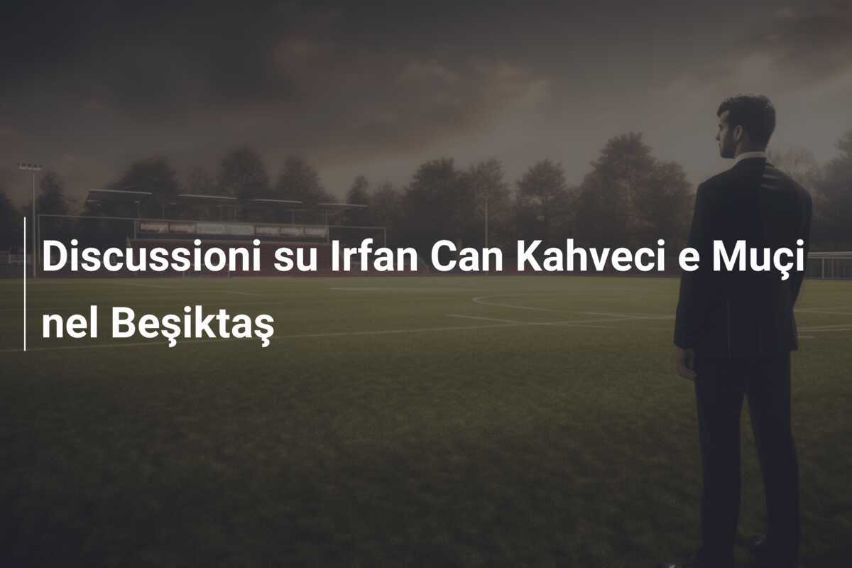 Discussioni su Irfan Can Kahveci e Muçi nel Beşiktaş