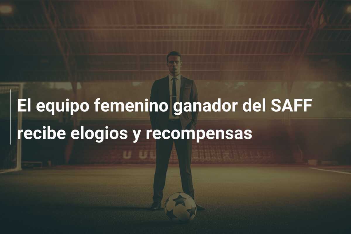 El equipo femenino ganador del SAFF recibe elogios y recompensas
