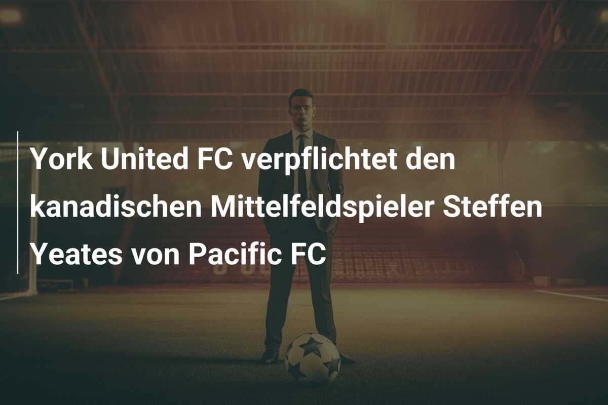 York United FC verpflichtet den kanadischen Mittelfeldspieler Steffen Yeates von Pacific FC