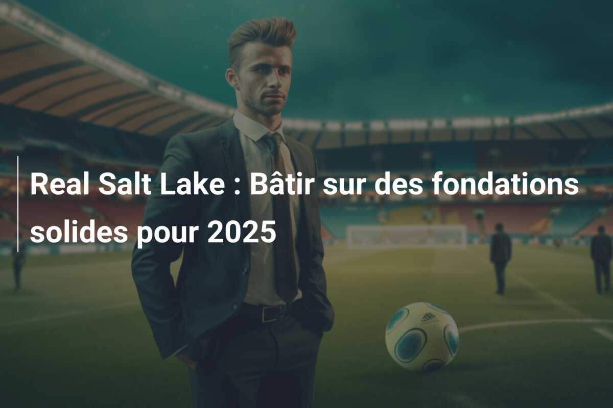 Real Salt Lake : Bâtir sur des fondations solides pour 2025