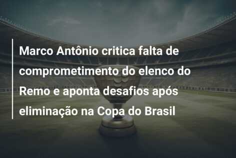 Marco Antônio critica falta de comprometimento do elenco do Remo e aponta desafios após eliminação na Copa do Brasil