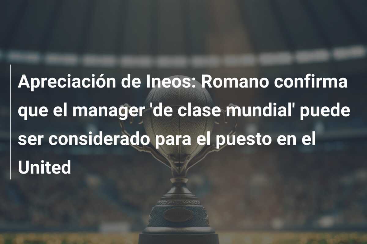 Apreciación de Ineos: Romano confirma que el manager 'de clase mundial' puede ser considerado para el puesto en el United