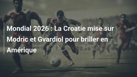 Mondial 2026 : La Croatie mise sur Modric et Gvardiol pour briller en Amérique