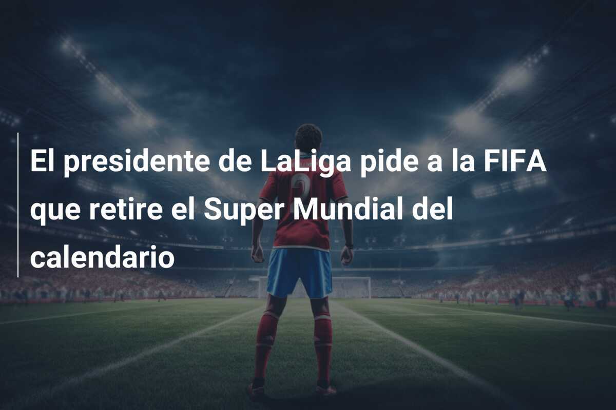 El presidente de LaLiga pide a la FIFA que retire el Super Mundial del calendario