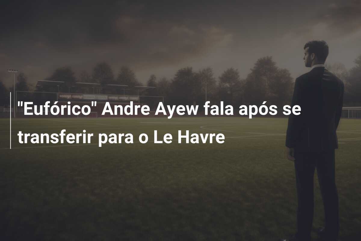 "Eufórico" Andre Ayew fala após se transferir para o Le Havre