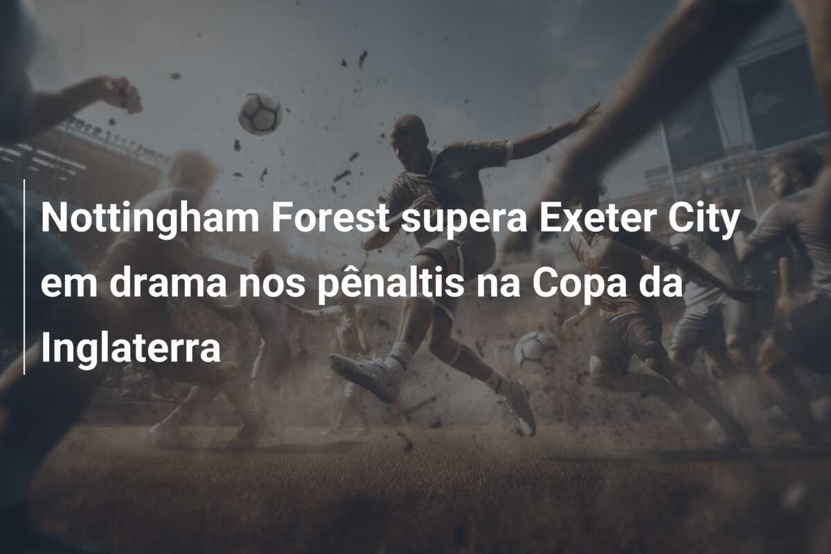Nottingham Forest supera Exeter City em drama nos pênaltis na Copa da Inglaterra