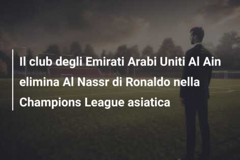 Il club degli Emirati Arabi Uniti Al Ain elimina Al Nassr di Ronaldo nella Champions League asiatica