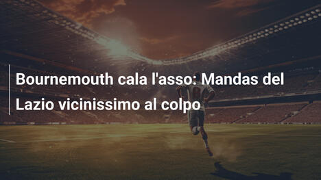 Bournemouth cala l'asso: Mandas del Lazio vicinissimo al colpo