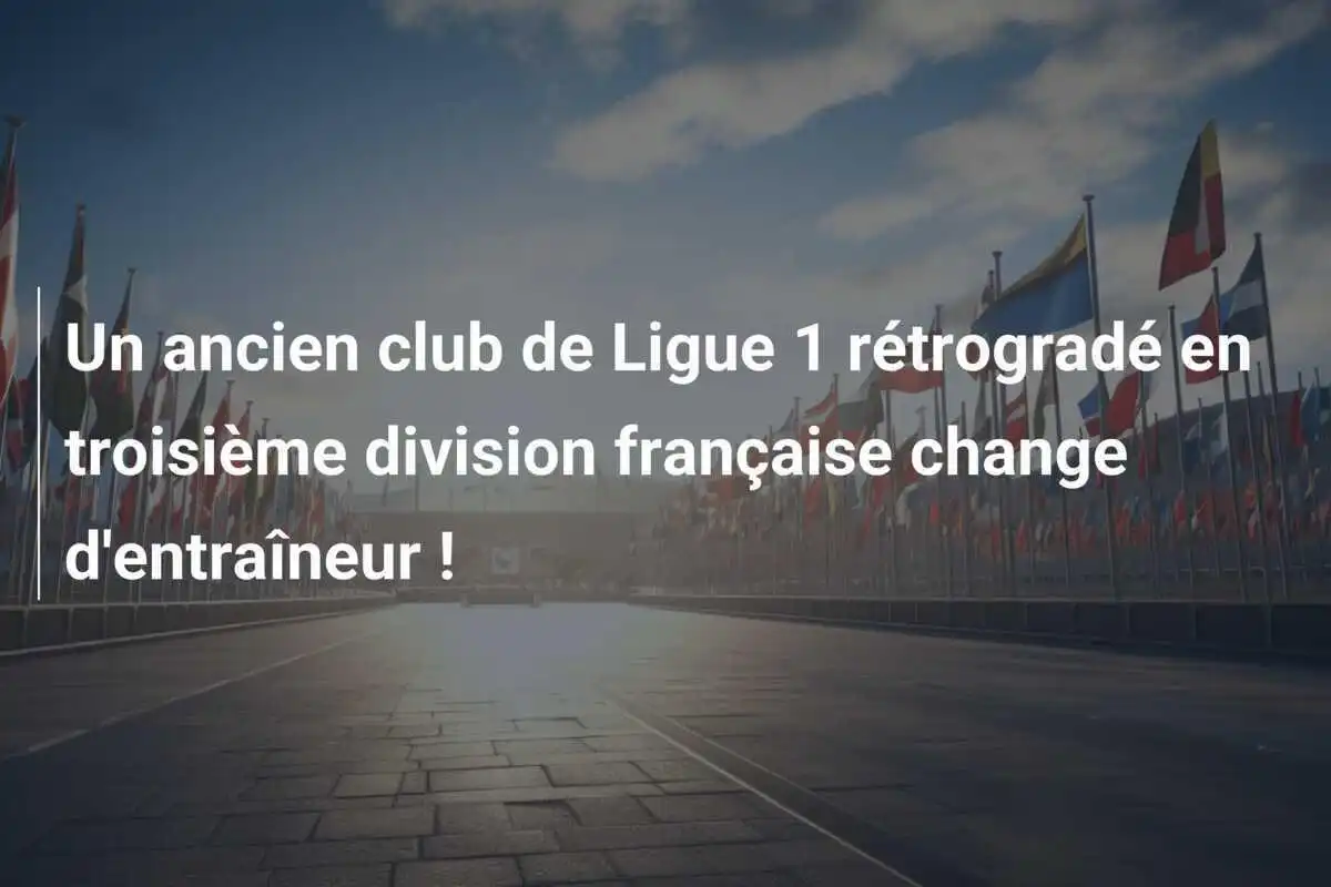 Un ancien club de Ligue 1 rétrogradé en troisième division française change d'entraîneur !