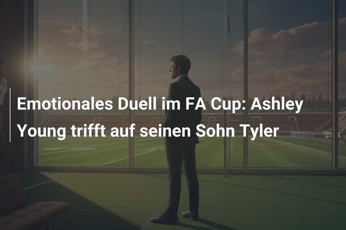 Emotionales Duell im FA Cup: Ashley Young trifft auf seinen Sohn Tyler