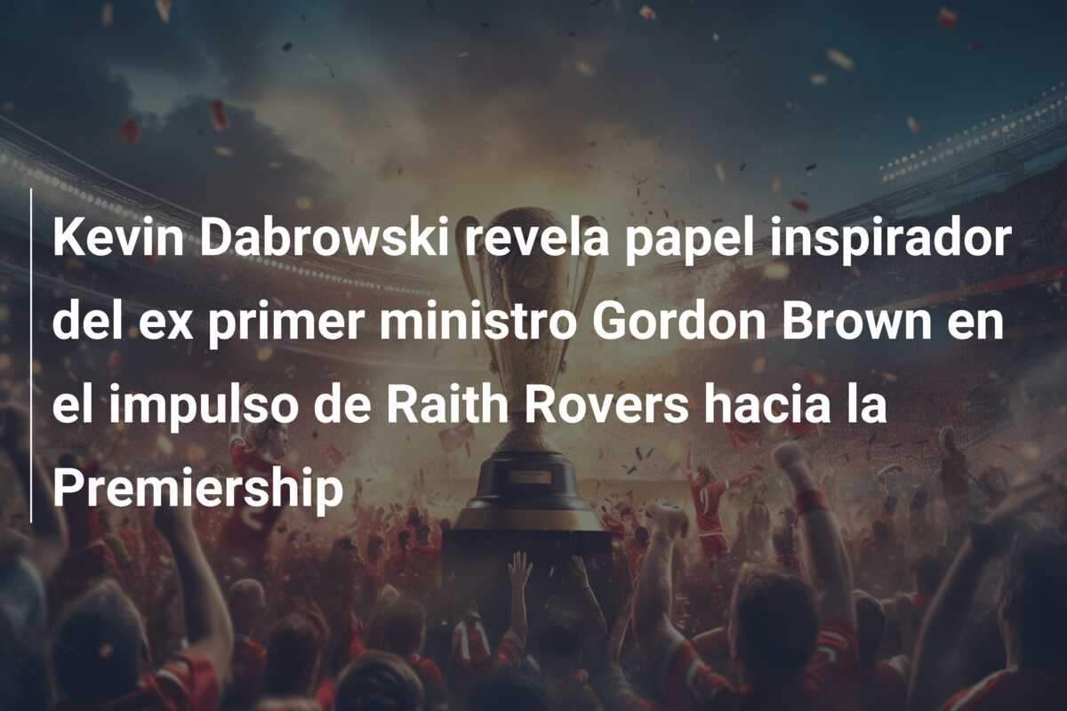 Kevin Dabrowski revela papel inspirador del ex primer ministro Gordon Brown en el impulso de Raith Rovers hacia la Premiership