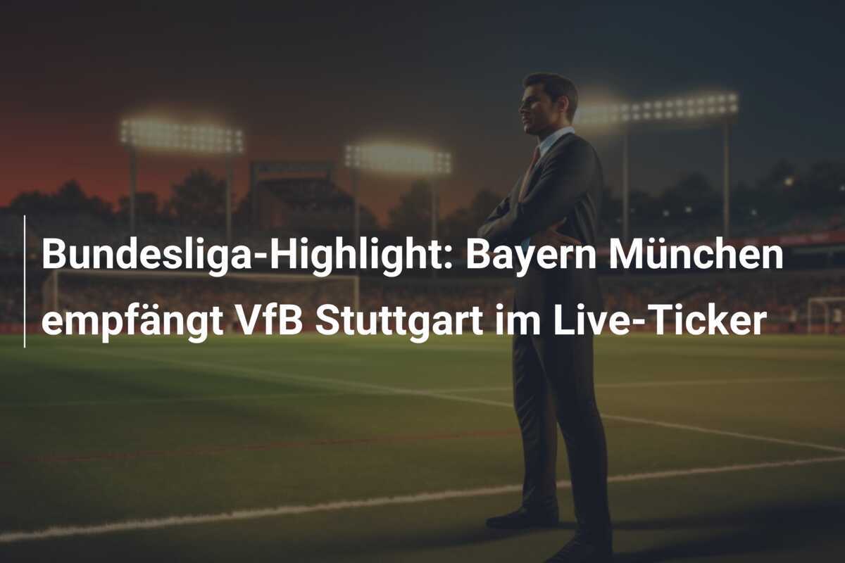 Bundesliga-Highlight: Bayern München empfängt VfB Stuttgart im Live-Ticker