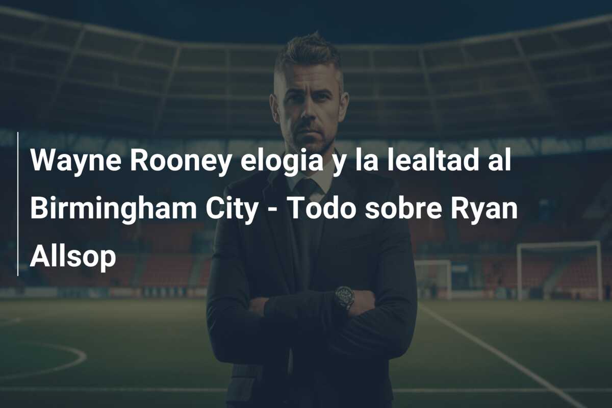 Wayne Rooney elogia y la lealtad al Birmingham City – Todo sobre Ryan Allsop