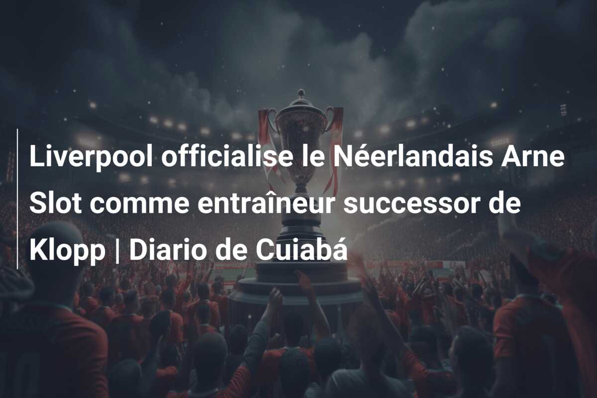 Liverpool officialise le Néerlandais Arne Slot comme entraîneur successor de Klopp | Diario de Cuiabá