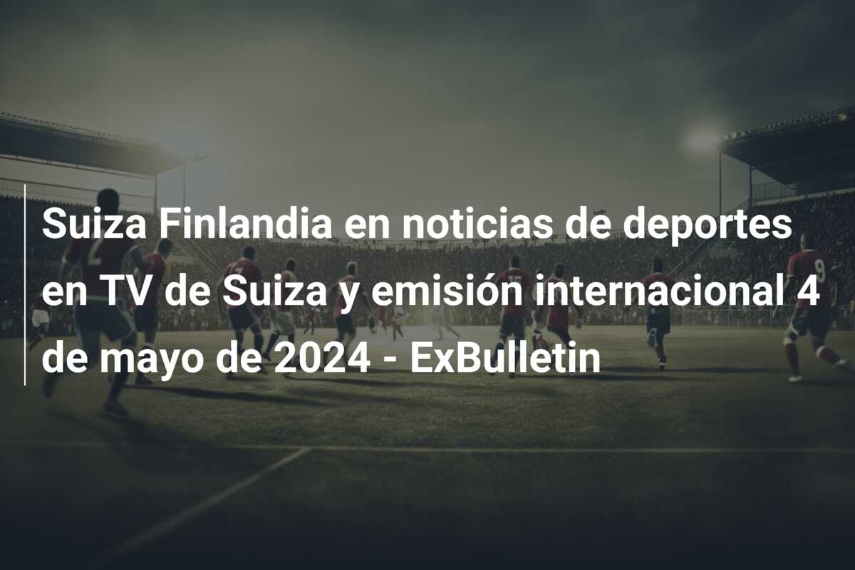 Suiza Finlandia en noticias de deportes en TV de Suiza y emisión internacional 4 de mayo de 2024 – ExBulletin
