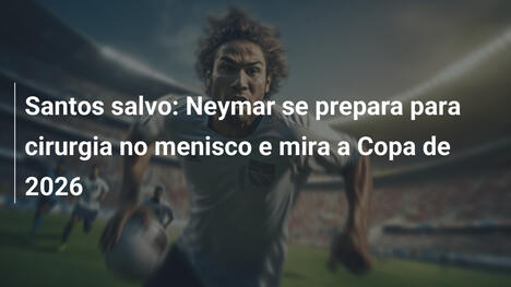 Santos salvo: Neymar se prepara para cirurgia no menisco e mira a Copa de 2026