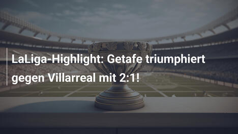 LaLiga-Highlight: Getafe triumphiert gegen Villarreal mit 2:1!