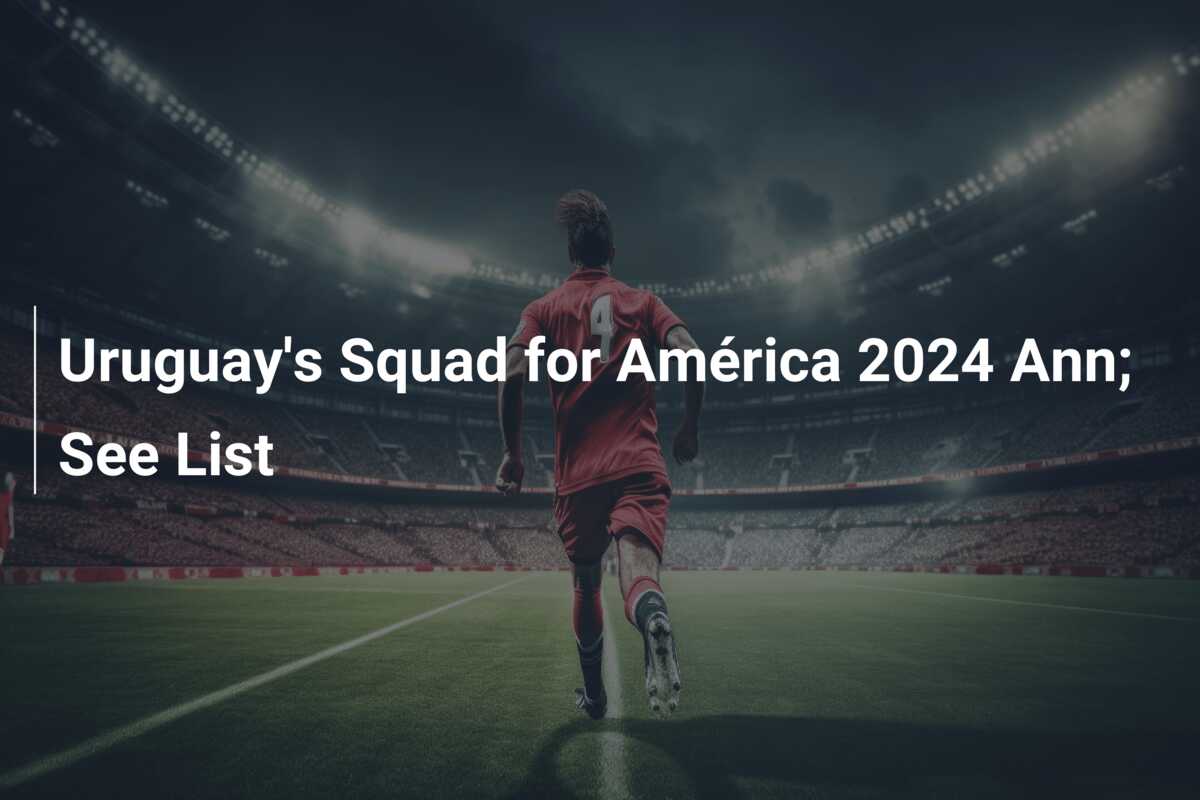 Uruguay’s Squad for América 2024 Ann; See List