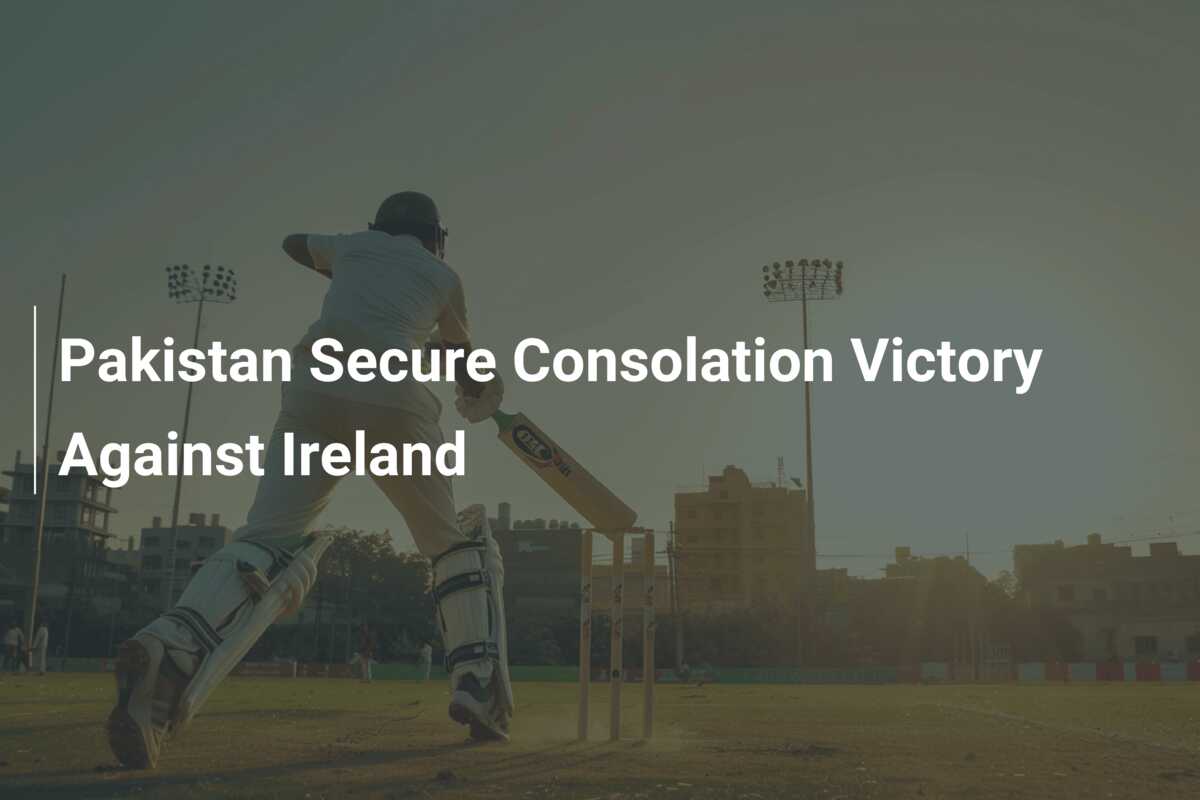 Pakistan Secure Consolation Victory Against Ireland - 777score.com