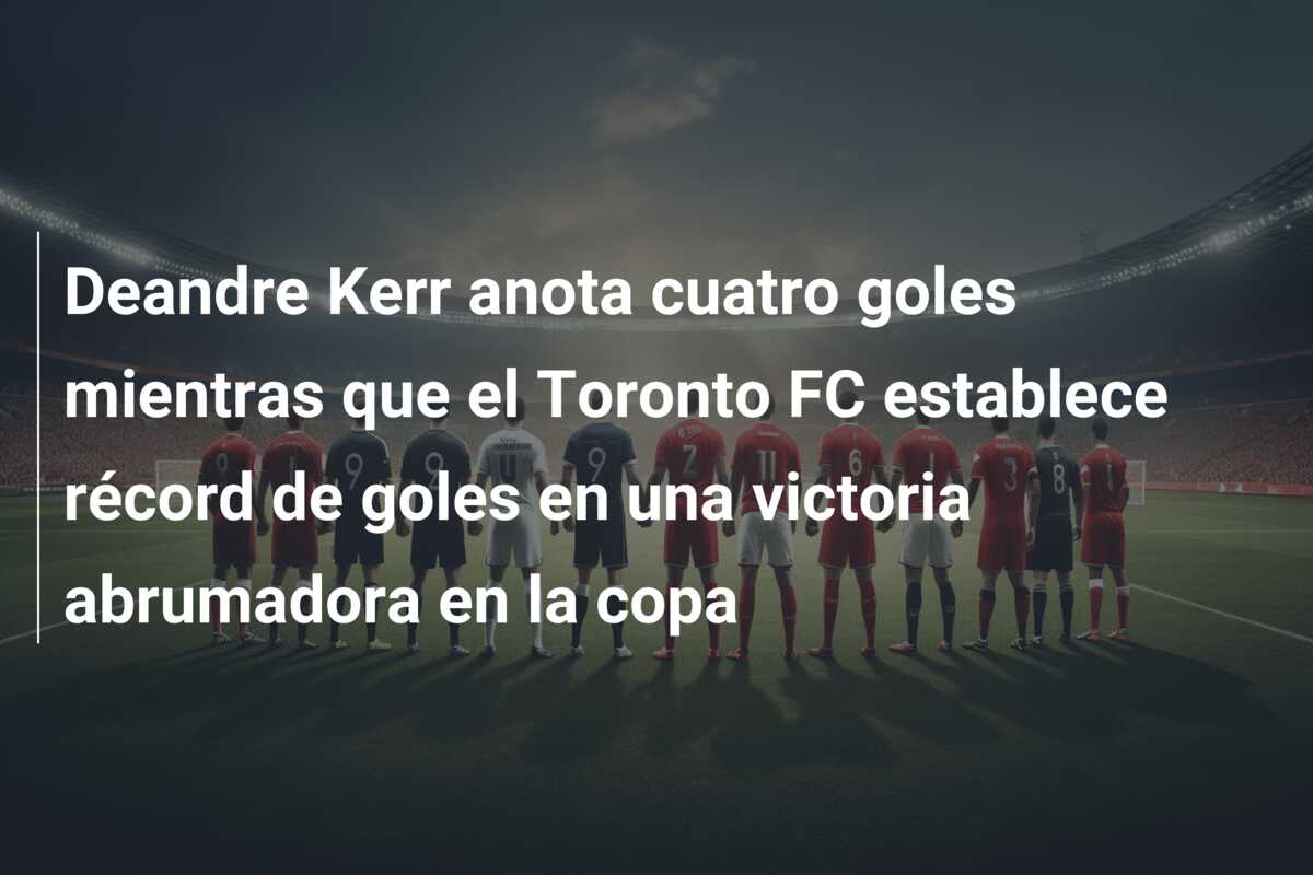 Deandre Kerr anota cuatro goles mientras que el Toronto FC establece récord de goles en una victoria abrumadora en la copa