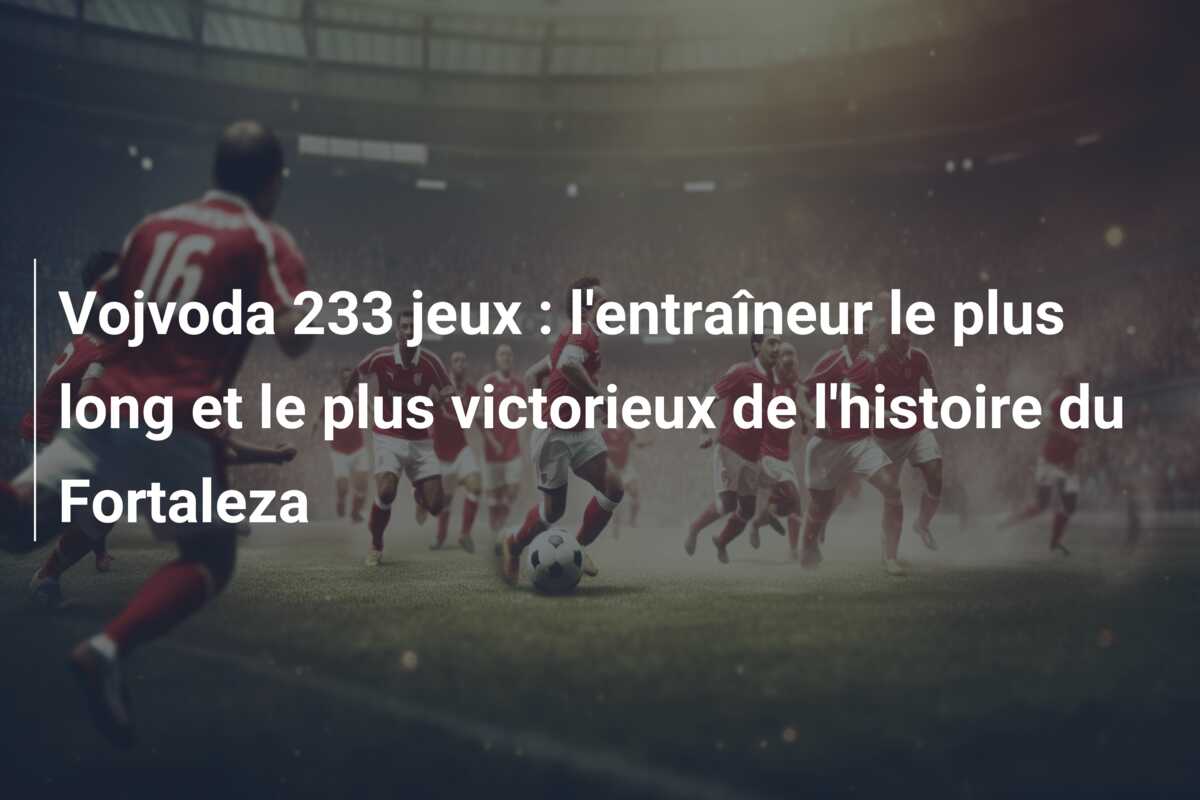 Vojvoda 233 jeux : l’entraîneur le plus long et le plus victorieux de l’histoire du Fortaleza