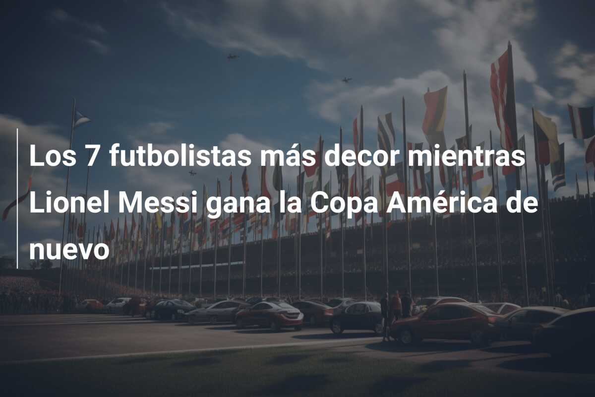 Los 7 futbolistas más decor mientras Lionel Messi gana la Copa América de nuevo