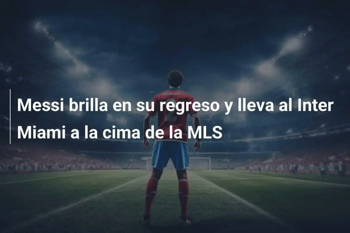 Messi brilla en su regreso y lleva al Inter Miami a la cima de la MLS