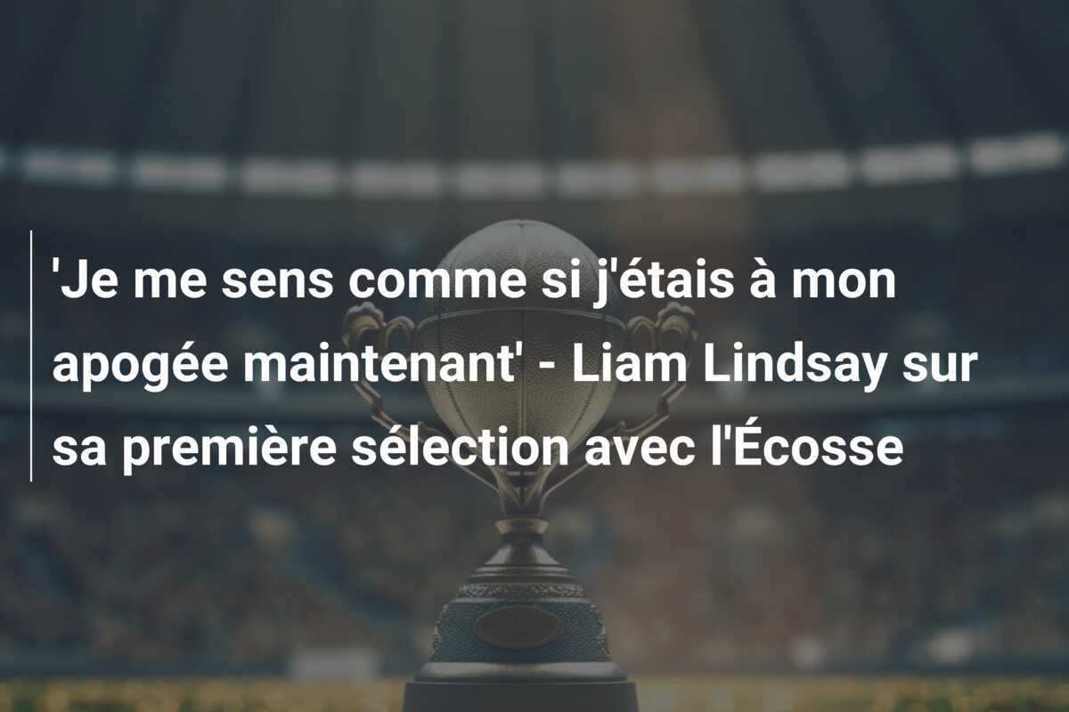 'Je me sens comme si j'étais à mon apogée maintenant' - Liam Lindsay sur sa première sélection avec l'Écosse