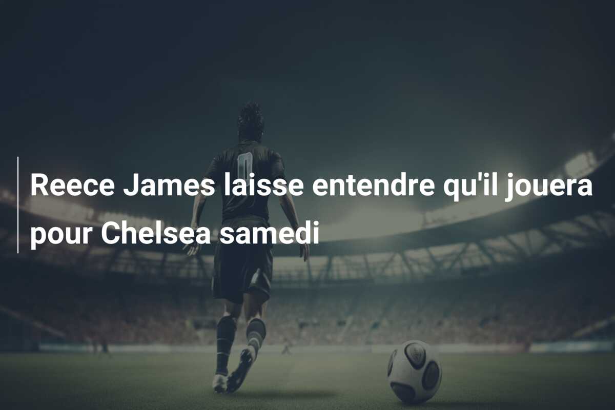 Reece James laisse entendre qu’il jouera pour Chelsea samedi