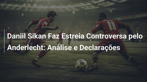 Daniil Sikan Faz Estreia Controversa pelo Anderlecht: Análise e Declarações