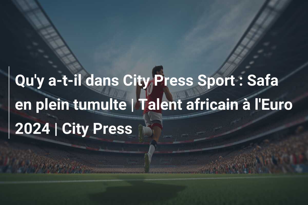 Qu’y a-t-il dans City Press Sport : Safa en plein tumulte | Talent africain à l’Euro 2024 | City Press