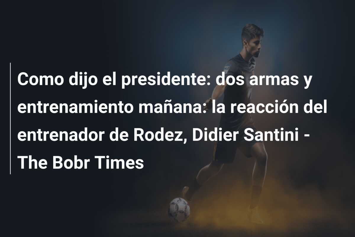 Como dijo el presidente: dos armas y entrenamiento mañana: la reacción del entrenador de Rodez, Didier Santini – The Bobr Times