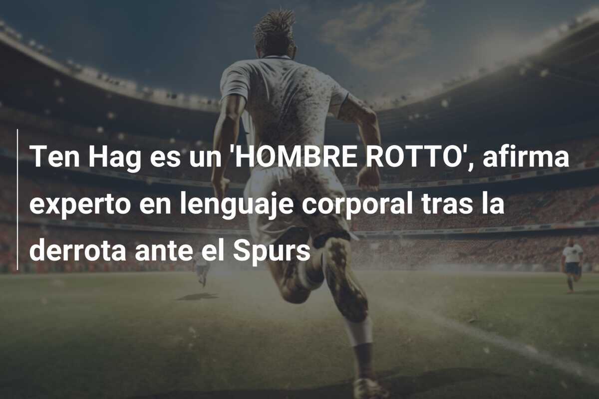 Ten Hag es un 'HOMBRE ROTTO', afirma experto en lenguaje corporal tras la derrota ante el Spurs