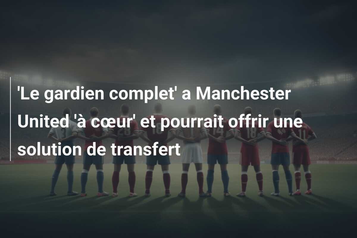 'Le gardien complet' a Manchester United 'à cœur' et pourrait offrir une solution de transfert