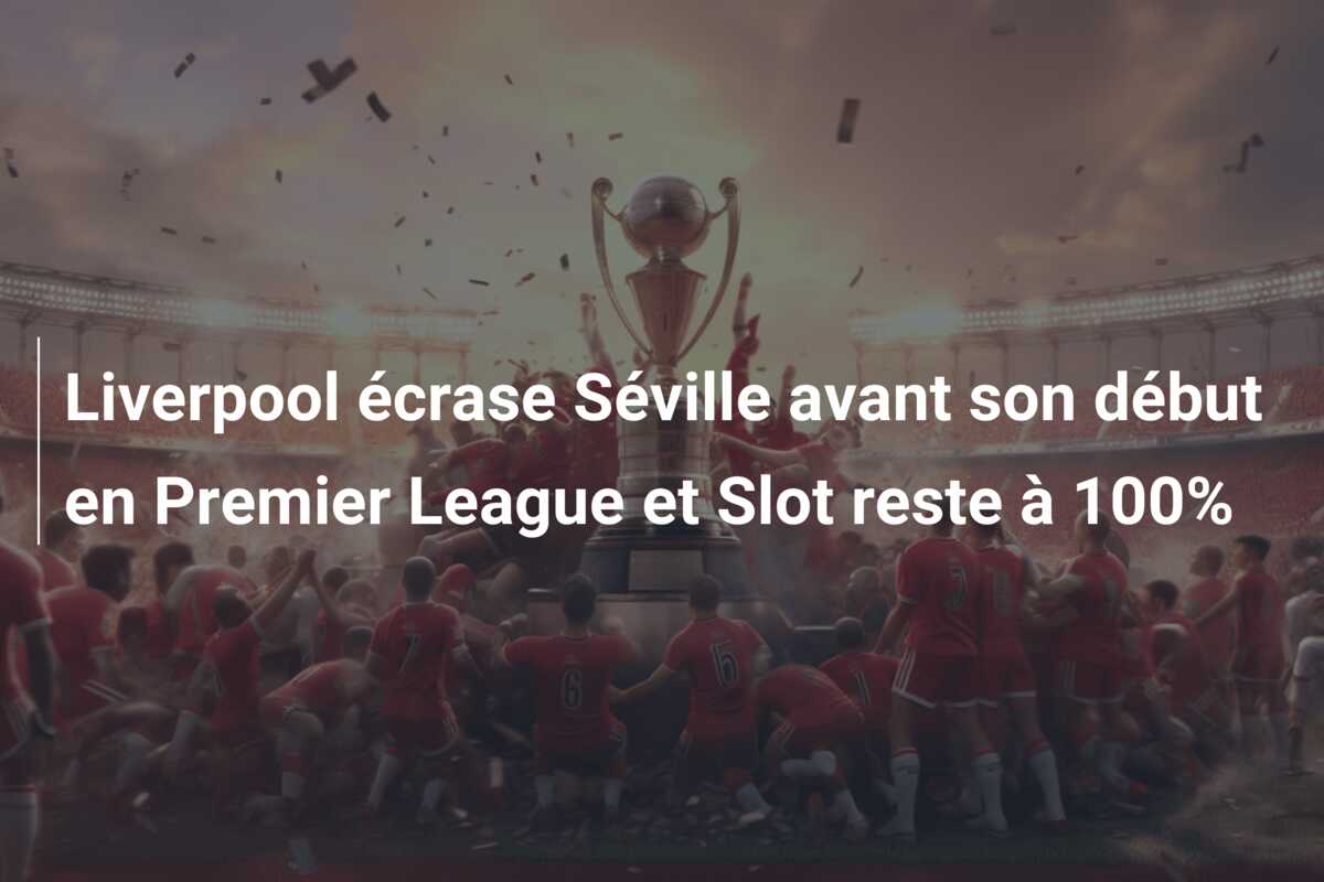 Liverpool écrase Séville avant son début en Premier League et Slot reste à 100%