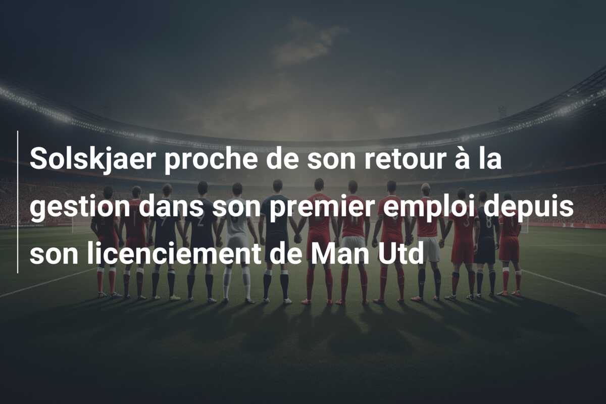 Solskjaer proche de son retour à la gestion dans son premier emploi depuis son licenciement de Man Utd