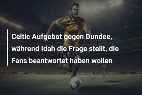Celtic Aufgebot gegen Dundee, während Idah die Frage stellt, die Fans beantwortet haben wollen