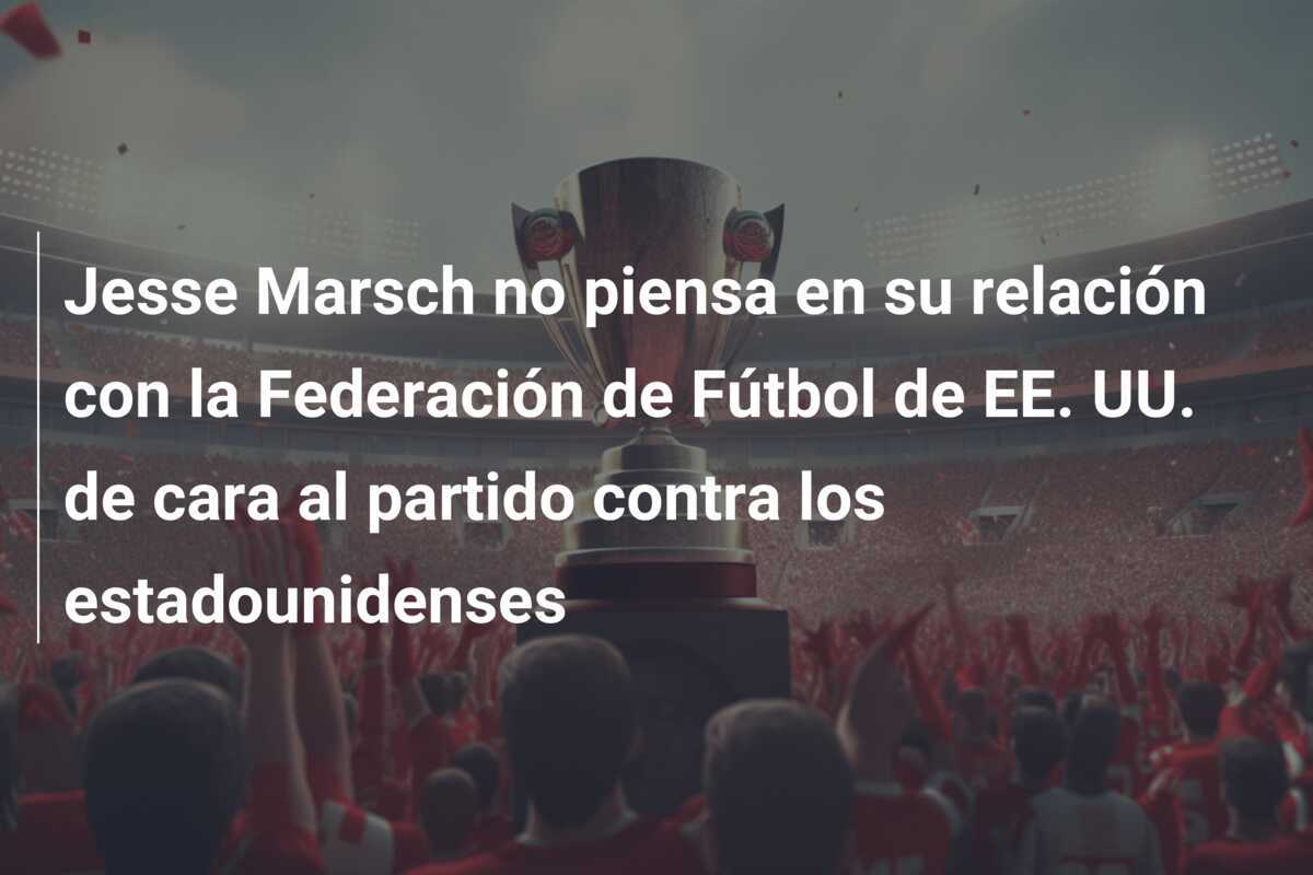 Jesse Marsch no piensa en su relación con la Federación de Fútbol de EE. UU. de cara al partido contra los estadounidenses