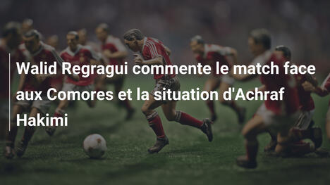 Walid Regragui commente le match face aux Comores et la situation d'Achraf Hakimi