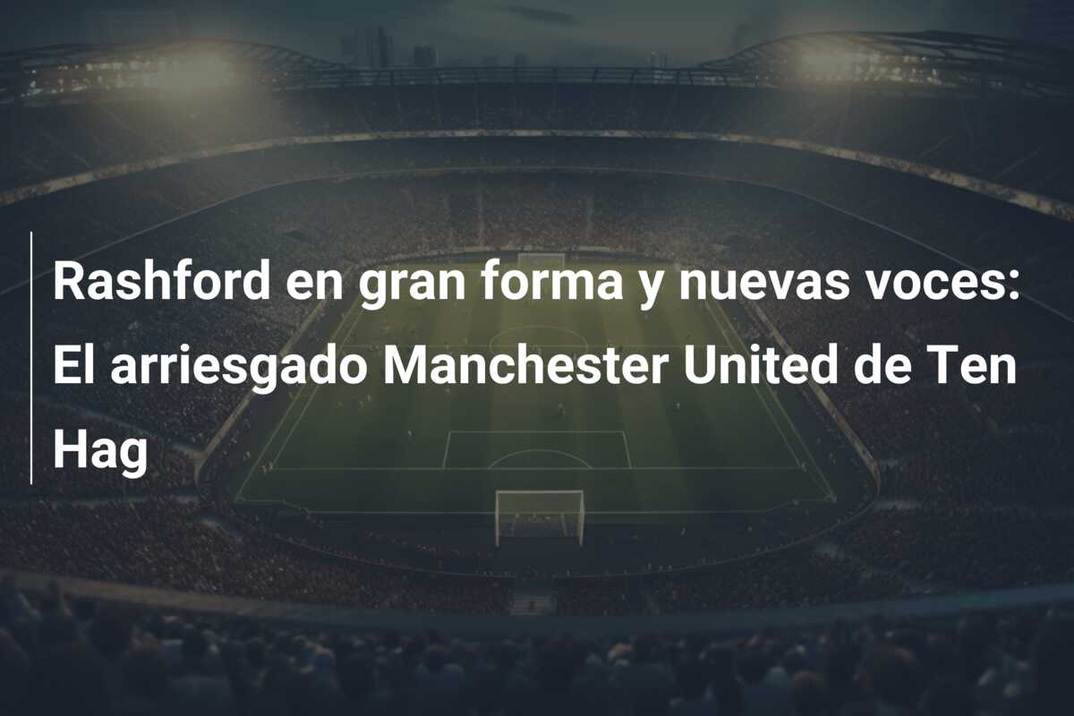Rashford en gran forma y nuevas voces: El arriesgado Manchester United de Ten Hag